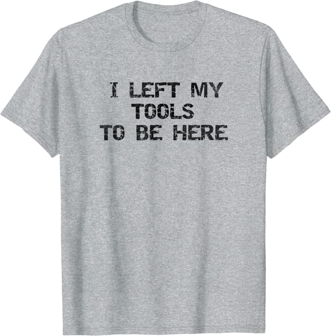 I Left My Tools To Be Here T-Shirt